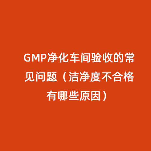 GMP凈化車間驗(yàn)收的常見(jiàn)問(wèn)題（潔凈度不合格有哪些原因）