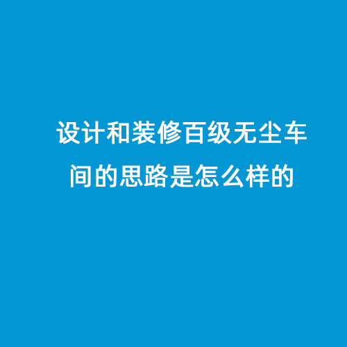 設(shè)計(jì)和裝修百級(jí)無塵車間的思路是怎么樣的